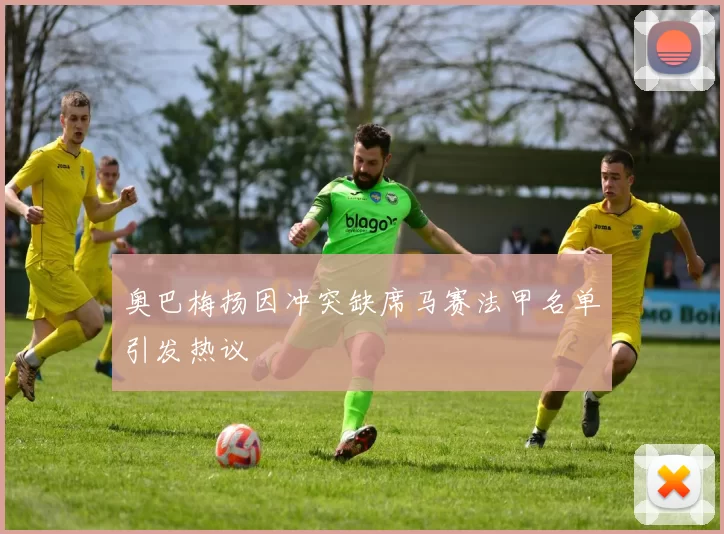 奥巴梅扬因冲突缺席马赛法甲名单引发热议