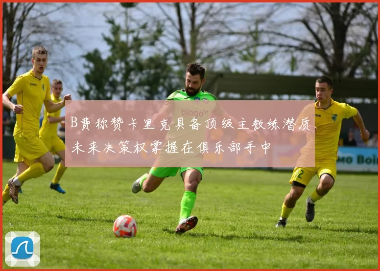 B费称赞卡里克具备顶级主教练潜质未来决策权掌握在俱乐部手中