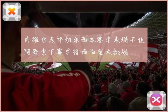 内维尔点评切尔西本赛季表现不佳阿隆索下赛季将面临重大挑战