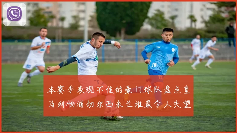 本赛季表现不佳的豪门球队盘点皇马利物浦切尔西米兰谁最令人失望