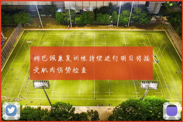 姆巴佩康复训练持续进行明日将接受肌肉伤势检查