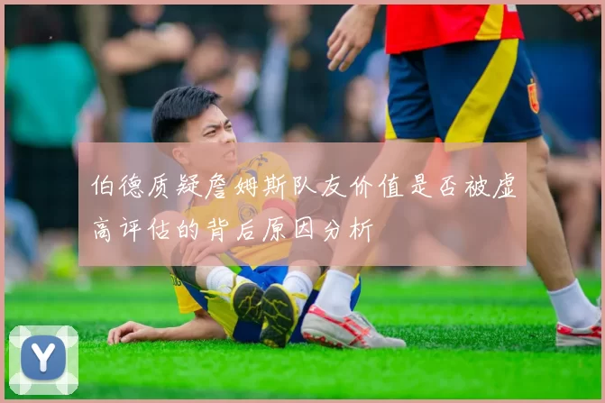伯德质疑詹姆斯队友价值是否被虚高评估的背后原因分析
