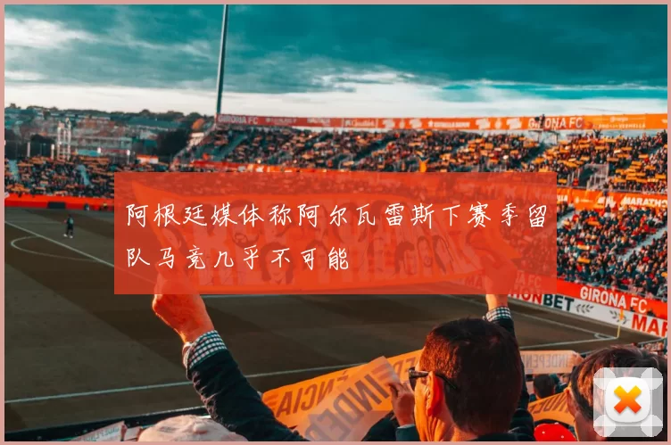 阿根廷媒体称阿尔瓦雷斯下赛季留队马竞几乎不可能