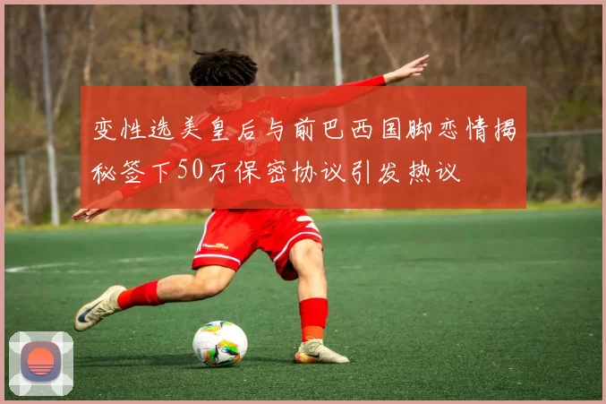 变性选美皇后与前巴西国脚恋情揭秘签下50万保密协议引发热议