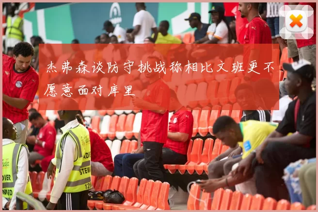 杰弗森谈防守挑战称相比文班更不愿意面对库里