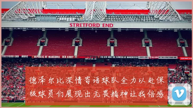 德泽尔比深情寄语球队全力以赴保级球员们展现出无畏精神让我倍感自豪