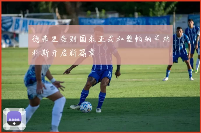 德弗里告别国米正式加盟帕纳辛纳科斯开启新篇章